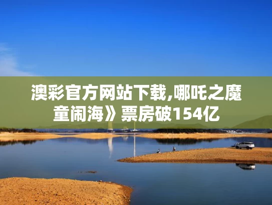 澳彩官方网站下载,哪吒之魔童闹海》票房破154亿