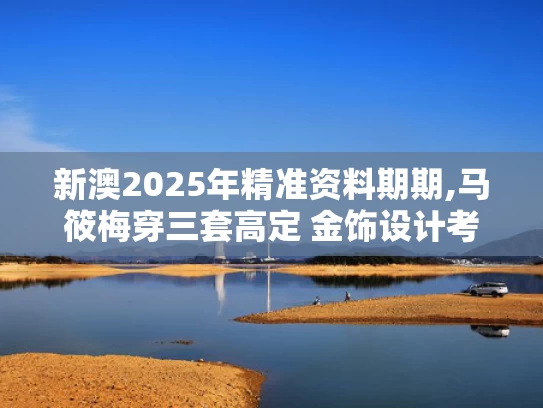 新澳2025年精准资料期期,马筱梅穿三套高定 金饰设计考究