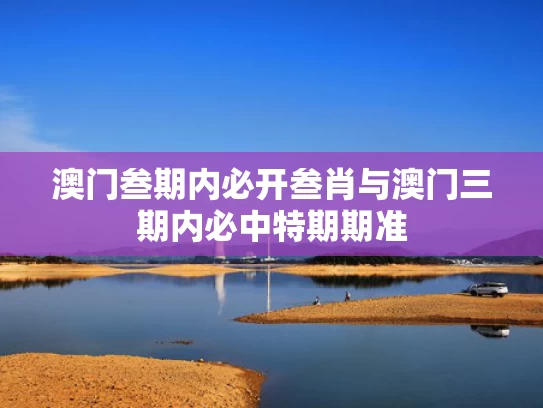 澳门叁期内必开叁肖与澳门三期内必中特期期准
