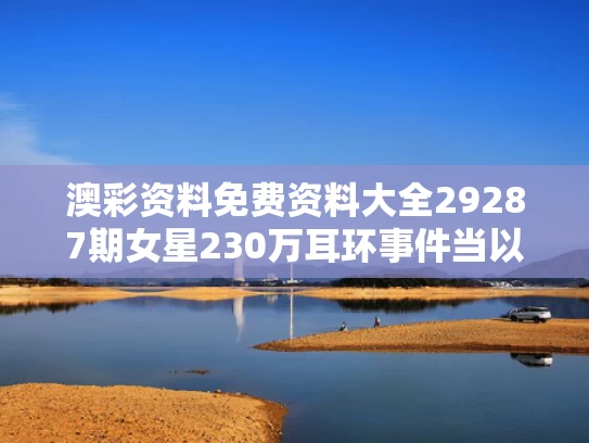 澳彩资料免费资料大全29287期	女星230万耳环事件当以事实定真伪
