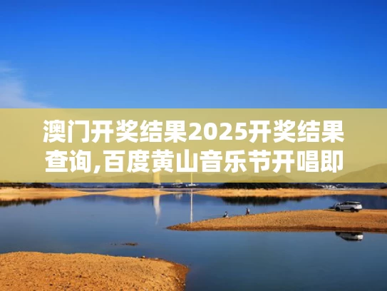 澳门开奖结果2025开奖结果查询,百度黄山音乐节开唱即巅峰
