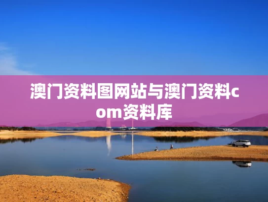 澳门资料图网站与澳门资料com资料库