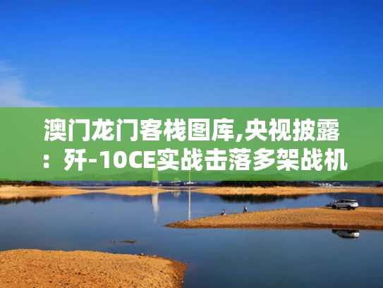 澳门龙门客栈图库,央视披露：歼-10CE实战击落多架战机