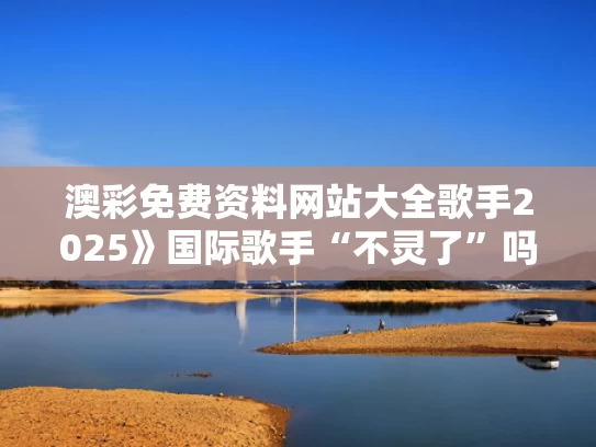 澳彩免费资料网站大全	歌手2025》国际歌手“不灵了”吗