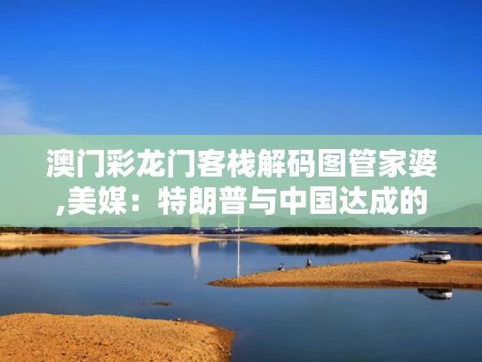 澳门彩龙门客栈解码图管家婆,美媒：特朗普与中国达成的协议像投降