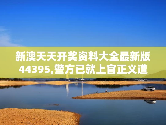 新澳天天开奖资料大全最新版44395,警方已就上官正义遭威胁立案