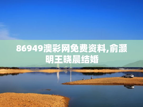 86949澳彩网免费资料,俞灏明王晓晨结婚