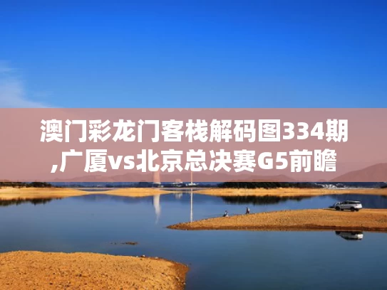 澳门彩龙门客栈解码图334期,广厦vs北京总决赛G5前瞻
