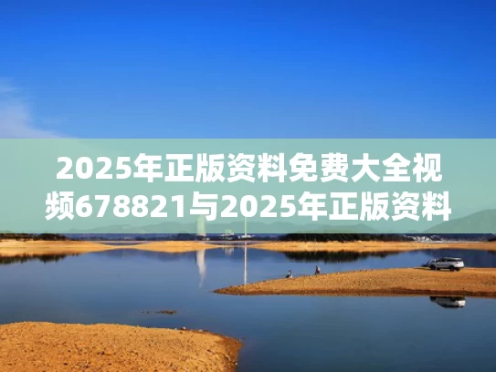 2025年正版资料免费大全视频678821与2025年正版资料免费