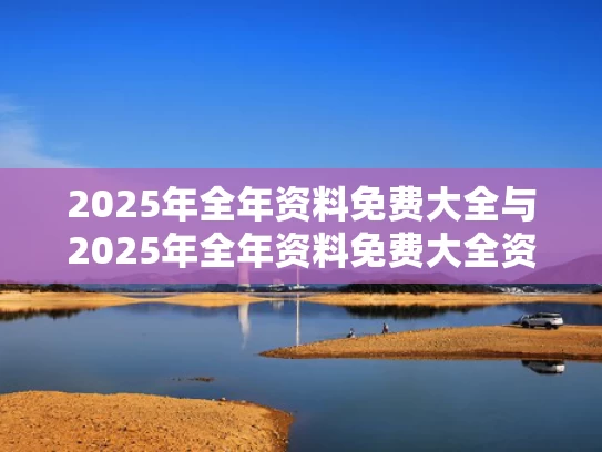 2025年全年资料免费大全与2025年全年资料免费大全资料打开
