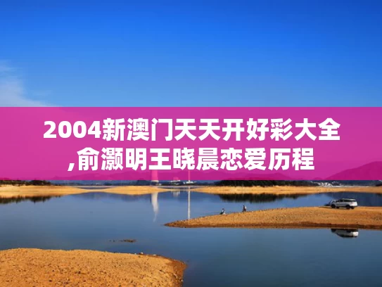 2004新澳门天天开好彩大全,俞灏明王晓晨恋爱历程