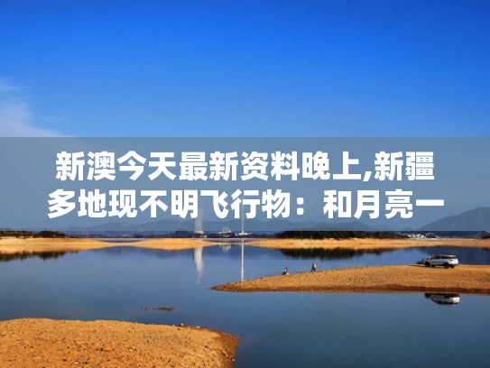新澳今天最新资料晚上,新疆多地现不明飞行物：和月亮一样亮