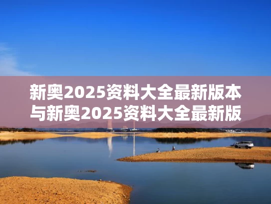 新奥2025资料大全最新版本与新奥2025资料大全最新版本1688
