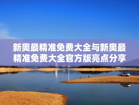 新奥最精准免费大全与新奥最精准免费大全官方版亮点分享