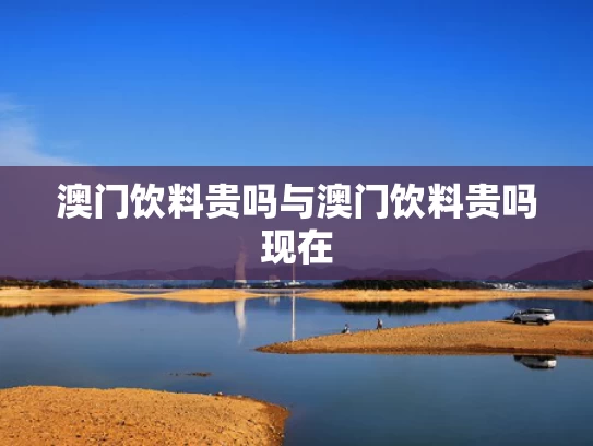 澳门饮料贵吗与澳门饮料贵吗现在