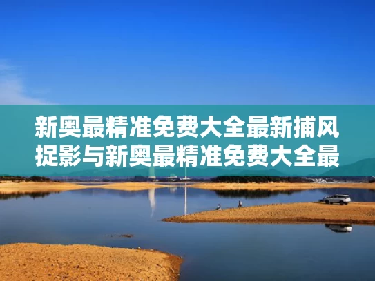 新奥最精准免费大全最新捕风捉影与新奥最精准免费大全最新捕风捉影啥意思
