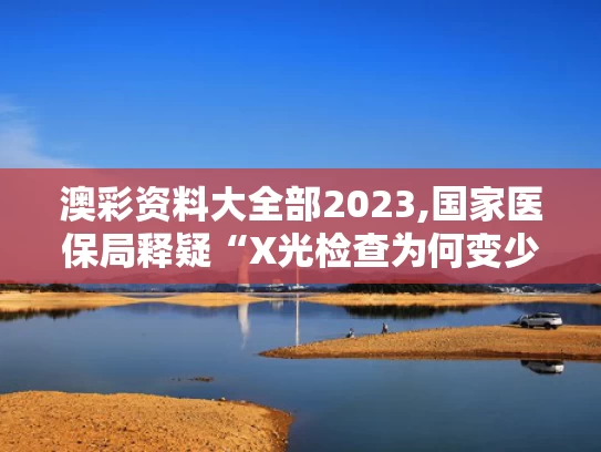 澳彩资料大全部2023,国家医保局释疑“X光检查为何变少”
