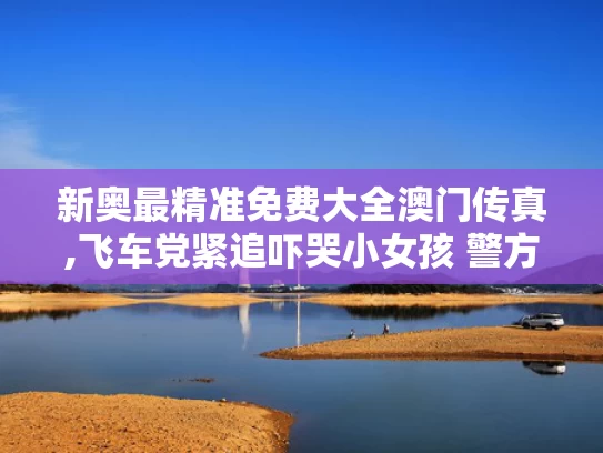 新奥最精准免费大全澳门传真,飞车党紧追吓哭小女孩 警方回应