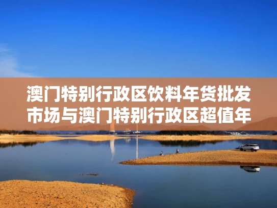 澳门特别行政区饮料年货批发市场与澳门特别行政区超值年货批发
