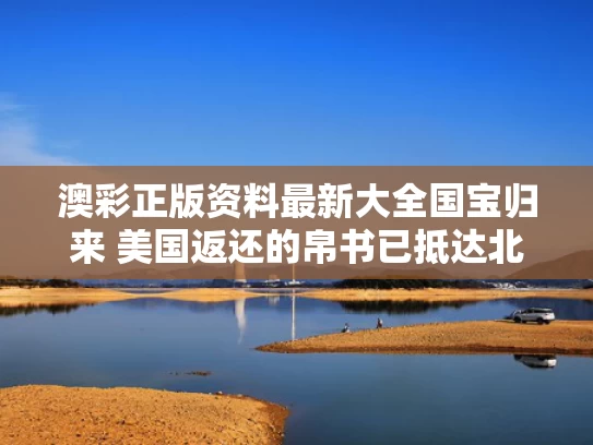 澳彩正版资料最新大全	国宝归来 美国返还的帛书已抵达北京