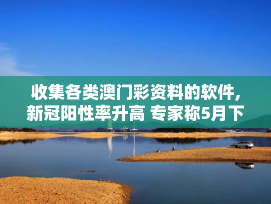 收集各类澳门彩资料的软件,新冠阳性率升高 专家称5月下旬达峰