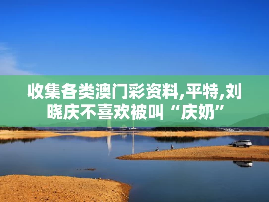 收集各类澳门彩资料,平特,刘晓庆不喜欢被叫“庆奶”