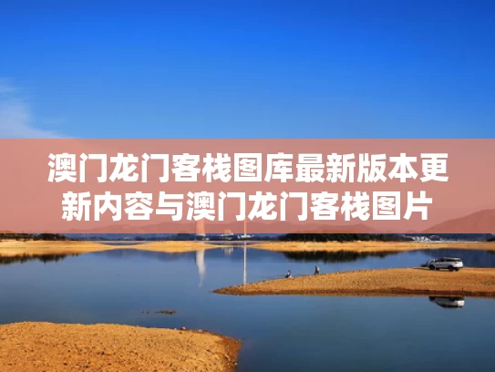 澳门龙门客栈图库最新版本更新内容与澳门龙门客栈图片