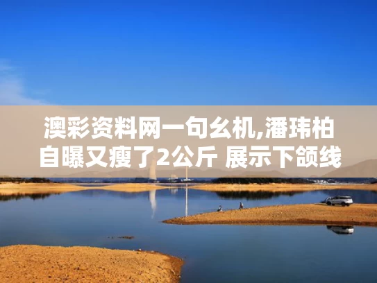 澳彩资料网一句幺机,潘玮柏自曝又瘦了2公斤 展示下颌线