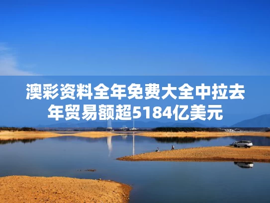 澳彩资料全年免费大全	中拉去年贸易额超5184亿美元