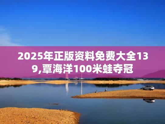 2025年正版资料免费大全139,覃海洋100米蛙夺冠