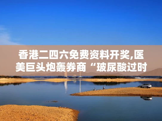 香港二四六免费资料开奖,医美巨头炮轰券商“玻尿酸过时”论