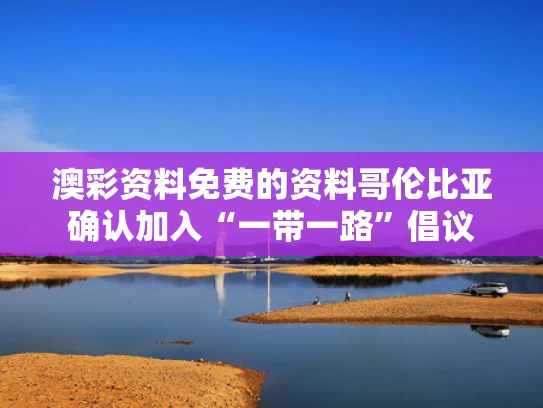 澳彩资料免费的资料	哥伦比亚确认加入“一带一路”倡议