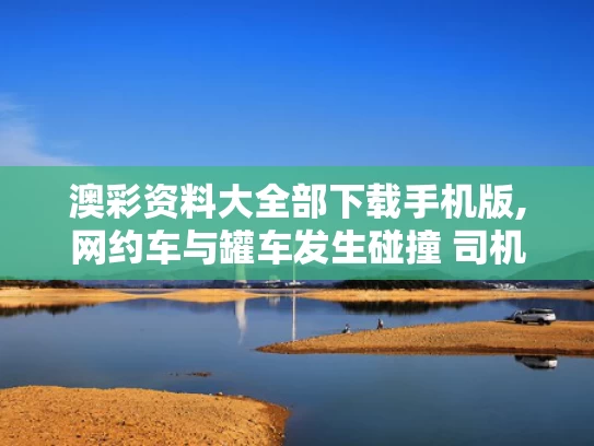 澳彩资料大全部下载手机版,网约车与罐车发生碰撞 司机气愤再撞