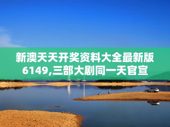 新澳天天开奖资料大全最新版6149,三部大剧同一天官宣