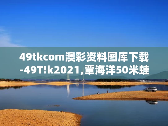 49tkcom澳彩资料图库下载-49T!k2021,覃海洋50米蛙泳半决赛破赛会纪录