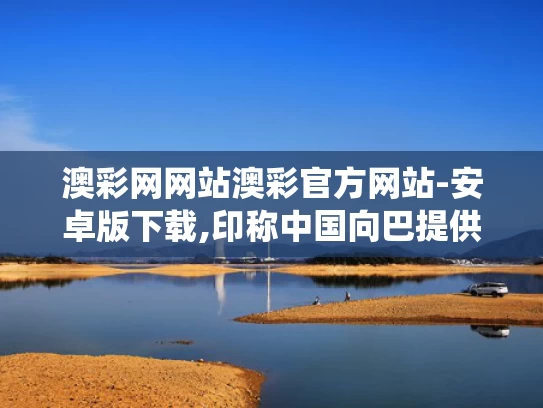 澳彩网网站澳彩官方网站-安卓版下载,印称中国向巴提供防空系统 中方回应