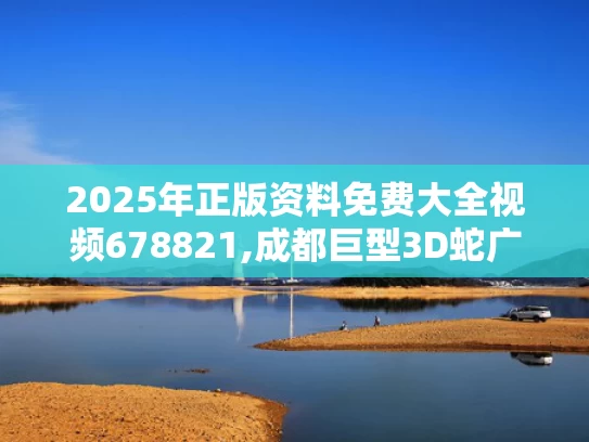 2025年正版资料免费大全视频678821,成都巨型3D蛇广告因争议被撤下