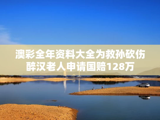 澳彩全年资料大全	为救孙砍伤醉汉老人申请国赔128万