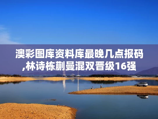 澳彩图库资料库最晚几点报码,林诗栋蒯曼混双晋级16强