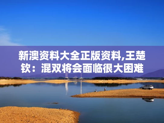 新澳资料大全正版资料,王楚钦：混双将会面临很大困难
