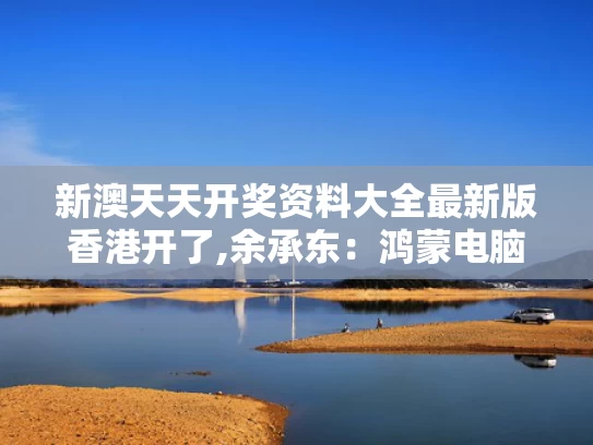 新澳天天开奖资料大全最新版香港开了,余承东：鸿蒙电脑给世界多一种选择
