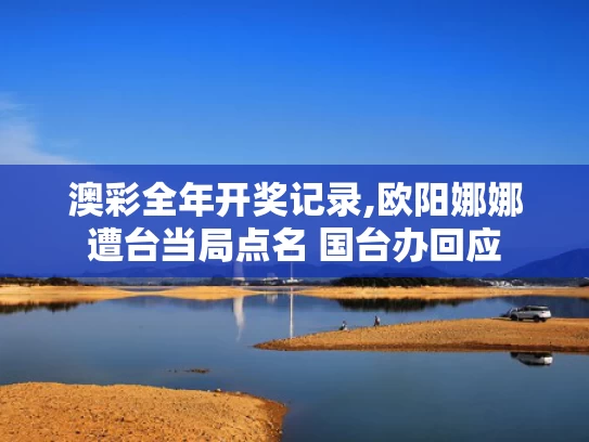 澳彩全年开奖记录,欧阳娜娜遭台当局点名 国台办回应