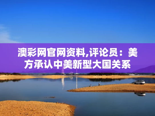 澳彩网官网资料,评论员：美方承认中美新型大国关系