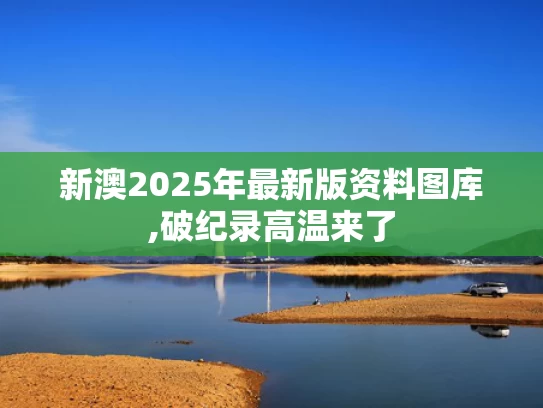新澳2025年最新版资料图库,破纪录高温来了