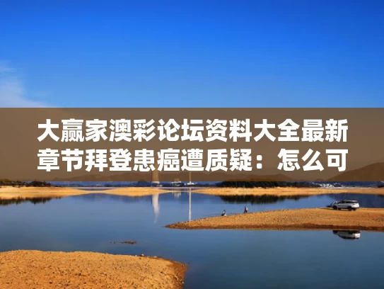 大赢家澳彩论坛资料大全最新章节	拜登患癌遭质疑：怎么可能刚发现