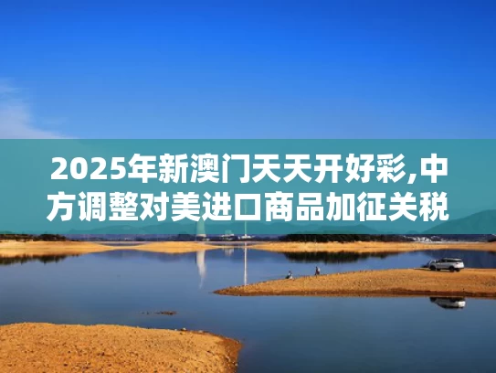 2025年新澳门天天开好彩,中方调整对美进口商品加征关税措施