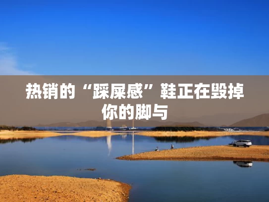 热销的“踩屎感”鞋正在毁掉你的脚与
