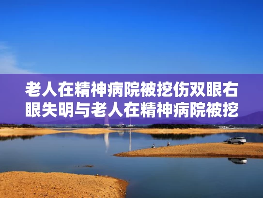 老人在精神病院被挖伤双眼右眼失明与老人在精神病院被挖伤双眼右眼失明怎么办