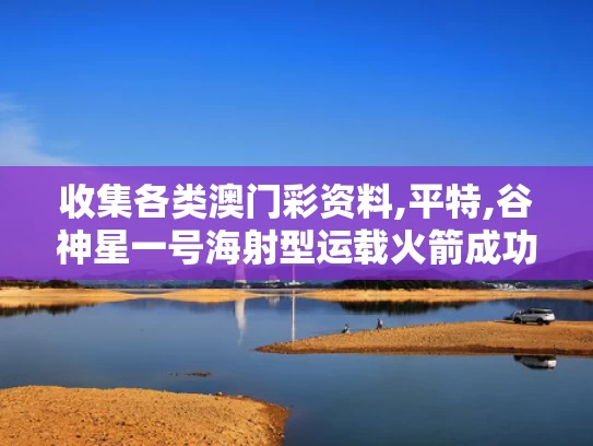 收集各类澳门彩资料,平特,谷神星一号海射型运载火箭成功发射