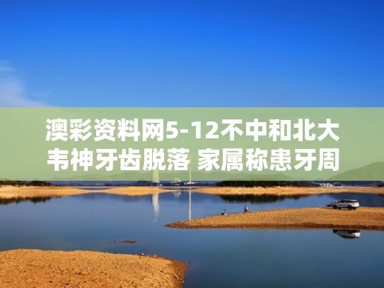 澳彩资料网5-12不中和北大韦神牙齿脱落 家属称患牙周炎与北大韦神老婆